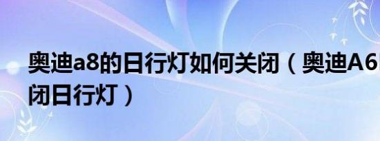 奥迪a8的日行灯如何关闭（奥迪A6L怎么关闭日行灯）