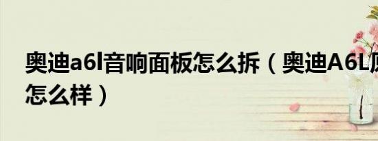 奥迪a6l音响面板怎么拆（奥迪A6L原车音响怎么样）