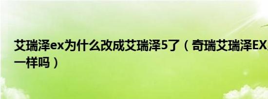 艾瑞泽ex为什么改成艾瑞泽5了（奇瑞艾瑞泽EX跟艾瑞泽5一样吗）