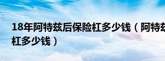 18年阿特兹后保险杠多少钱（阿特兹前保险杠多少钱）