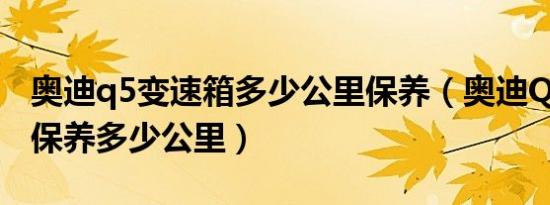 奥迪q5变速箱多少公里保养（奥迪Q5第二次保养多少公里）