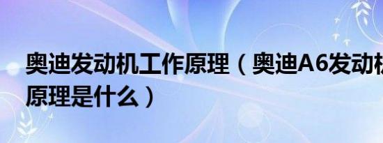 奥迪发动机工作原理（奥迪A6发动机的工作原理是什么）
