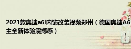 2021款奥迪a6l内饰改装视频郑州（德国奥迪A6L改装 让车主全新体验震撼感）