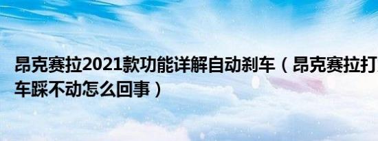 昂克赛拉2021款功能详解自动刹车（昂克赛拉打火没反应刹车踩不动怎么回事）