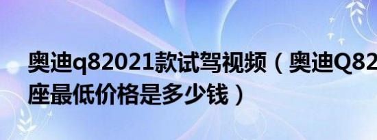 奥迪q82021款试驾视频（奥迪Q82021款5座最低价格是多少钱）
