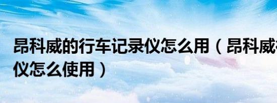 昂科威的行车记录仪怎么用（昂科威行车记录仪怎么使用）