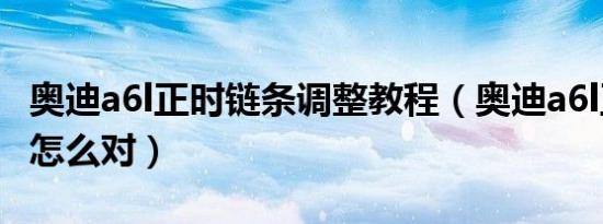 奥迪a6l正时链条调整教程（奥迪a6l正时链条怎么对）