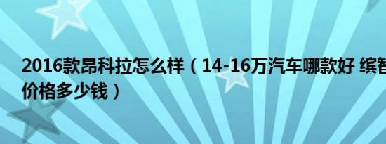 2016款昂科拉怎么样（14-16万汽车哪款好 缤智和昂科拉价格多少钱）