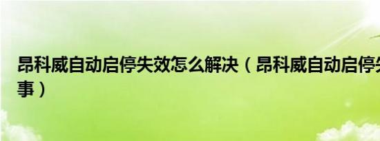 昂科威自动启停失效怎么解决（昂科威自动启停失效怎么回事）