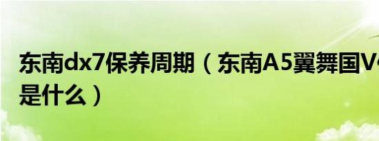 东南dx7保养周期（东南A5翼舞国V保养周期是什么）