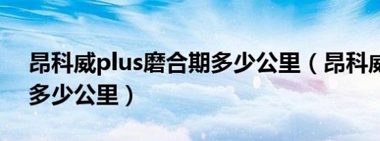 昂科威plus磨合期多少公里（昂科威磨合期多少公里）