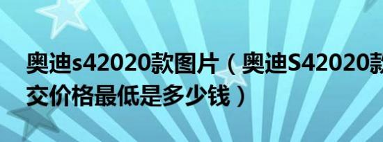 奥迪s42020款图片（奥迪S42020款3.0T成交价格最低是多少钱）