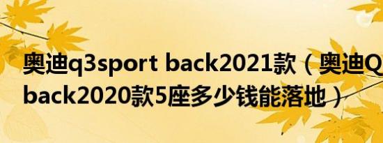 奥迪q3sport back2021款（奥迪Q3 Sportback2020款5座多少钱能落地）