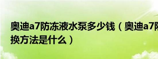 奥迪a7防冻液水泵多少钱（奥迪a7防冻液更换方法是什么）