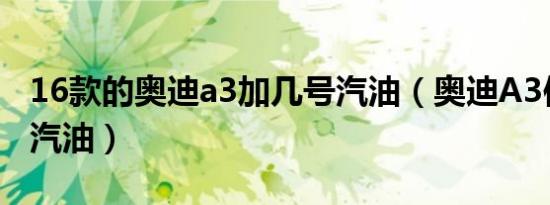16款的奥迪a3加几号汽油（奥迪A3使用什么汽油）