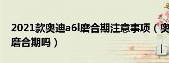 2021款奥迪a6l磨合期注意事项（奥迪a6l有磨合期吗）