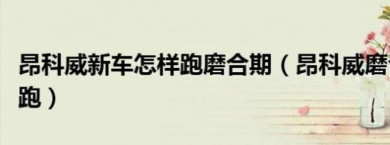 昂科威新车怎样跑磨合期（昂科威磨合期怎么跑）