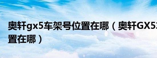 奥轩gx5车架号位置在哪（奥轩GX5车架号位置在哪）