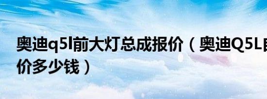 奥迪q5l前大灯总成报价（奥迪Q5L自动档报价多少钱）