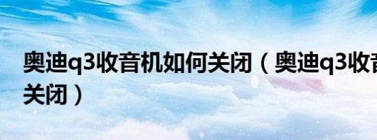 奥迪q3收音机如何关闭（奥迪q3收音机如何关闭）