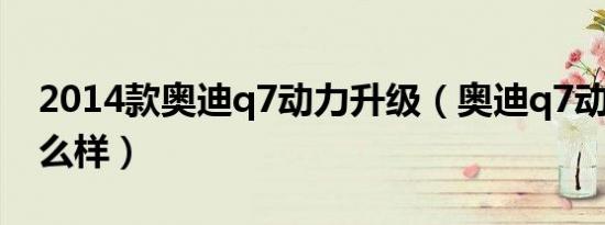2014款奥迪q7动力升级（奥迪q7动力2.0怎么样）