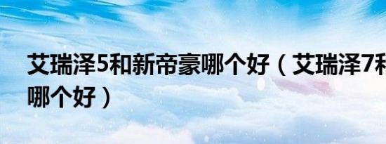 艾瑞泽5和新帝豪哪个好（艾瑞泽7和新帝豪哪个好）