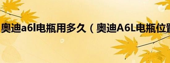 奥迪a6l电瓶用多久（奥迪A6L电瓶位置在哪）