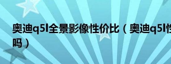 奥迪q5l全景影像性价比（奥迪q5l性价比高吗）