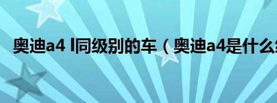 奥迪a4 l同级别的车（奥迪a4是什么级别）