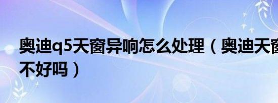 奥迪q5天窗异响怎么处理（奥迪天窗异响修不好吗）