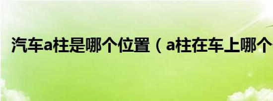 汽车a柱是哪个位置（a柱在车上哪个位置）