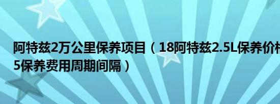 阿特兹2万公里保养项目（18阿特兹2.5L保养价格 阿特兹2.5保养费用周期间隔）