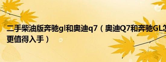 二手柴油版奔驰gl和奥迪q7（奥迪Q7和奔驰GL怎么选 哪个更值得入手）