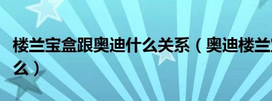 楼兰宝盒跟奥迪什么关系（奥迪楼兰宝盒是什么）