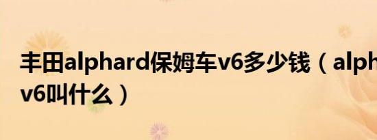 丰田alphard保姆车v6多少钱（alphard丰田v6叫什么）