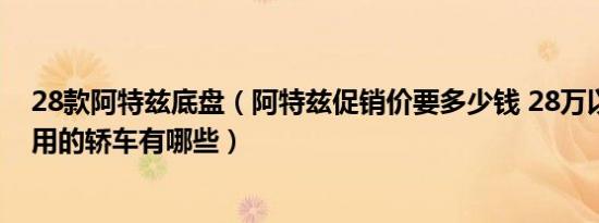 28款阿特兹底盘（阿特兹促销价要多少钱 28万以内适合家用的轿车有哪些）