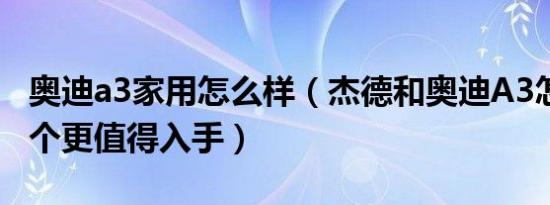 奥迪a3家用怎么样（杰德和奥迪A3怎么选 哪个更值得入手）