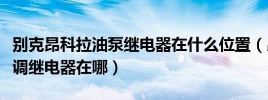 别克昂科拉油泵继电器在什么位置（昂科拉空调继电器在哪）