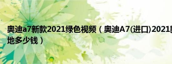 奥迪a7新款2021绿色视频（奥迪A7(进口)2021款自动挡落地多少钱）