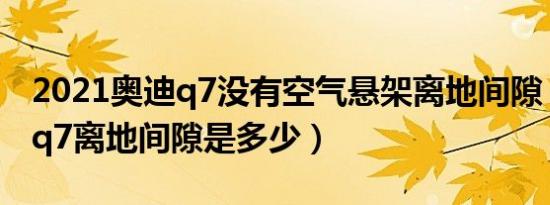 2021奥迪q7没有空气悬架离地间隙（新奥迪q7离地间隙是多少）