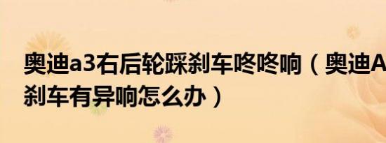 奥迪a3右后轮踩刹车咚咚响（奥迪A3起步踩刹车有异响怎么办）