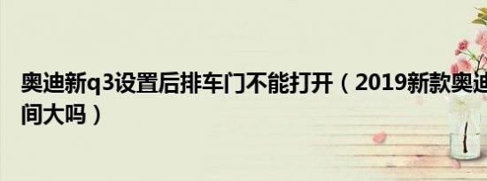 奥迪新q3设置后排车门不能打开（2019新款奥迪Q3后排空间大吗）