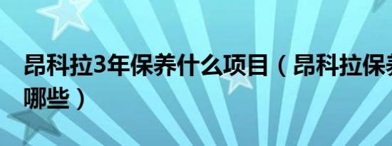 昂科拉3年保养什么项目（昂科拉保养项目有哪些）