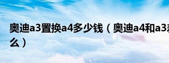 奥迪a3置换a4多少钱（奥迪a4和a3差别是什么）