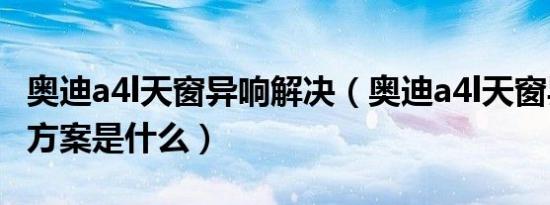 奥迪a4l天窗异响解决（奥迪a4l天窗异响解决方案是什么）
