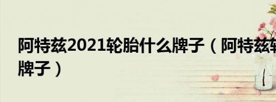 阿特兹2021轮胎什么牌子（阿特兹轮胎什么牌子）