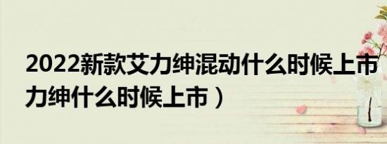 2022新款艾力绅混动什么时候上市（新款艾力绅什么时候上市）