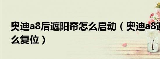 奥迪a8后遮阳帘怎么启动（奥迪a8遮阳帘怎么复位）