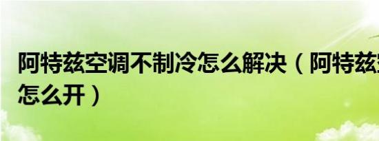 阿特兹空调不制冷怎么解决（阿特兹空调制冷怎么开）