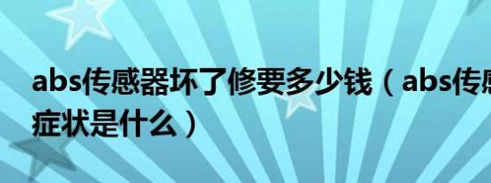 abs传感器坏了修要多少钱（abs传感器坏了症状是什么）